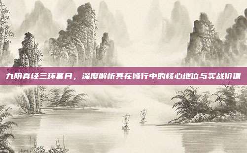 九阴真经三环套月,深度解析其在修行中的核心地位与实战价值