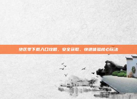 绝区零下载入口攻略,安全获取、快速体验核心玩法