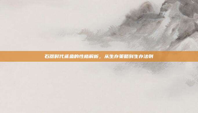 石器时代鲨鱼的性格解析,从生存策略到生存法则