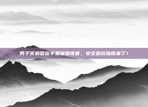 男子买螃蟹近半重量是皮套，安全避坑指南来了！