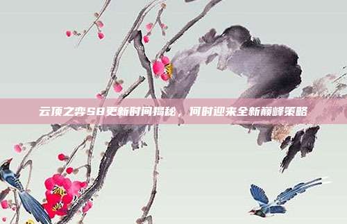 云顶之弈S8更新时间揭秘,何时迎来全新巅峰策略