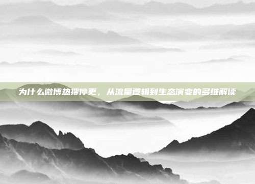 为什么微博热搜停更,从流量逻辑到生态演变的多维解读