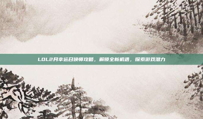 LOL2月幸运召唤师攻略,解锁全新机遇,探索游戏潜力