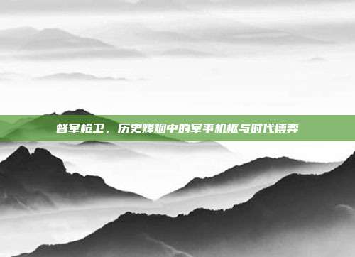 督军枪卫,历史烽烟中的军事机枢与时代博弈