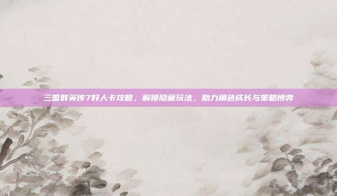 三国群英传7好人卡攻略,解锁隐藏玩法,助力角色成长与策略博弈