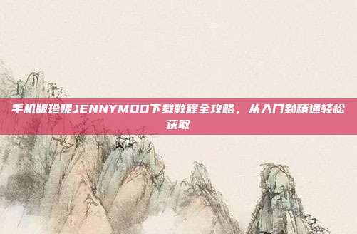 手机版珍妮JENNYMOD下载教程全攻略,从入门到精通轻松获取