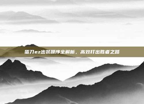 蛋刀ez出装顺序全解析,高效打出胜者之路