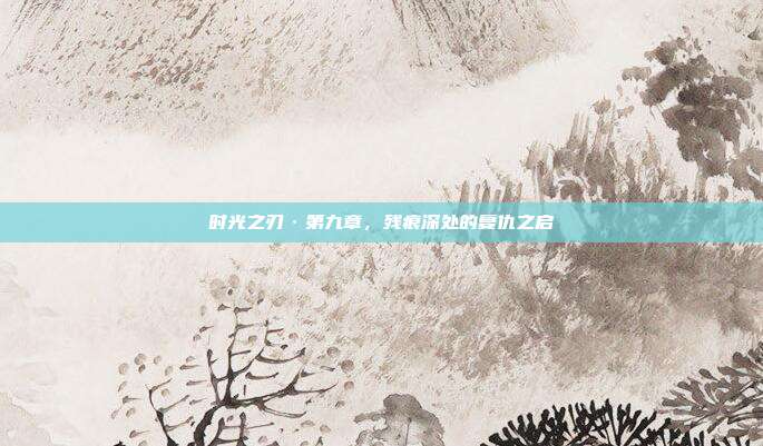 时光之刃·第九章,残痕深处的复仇之启