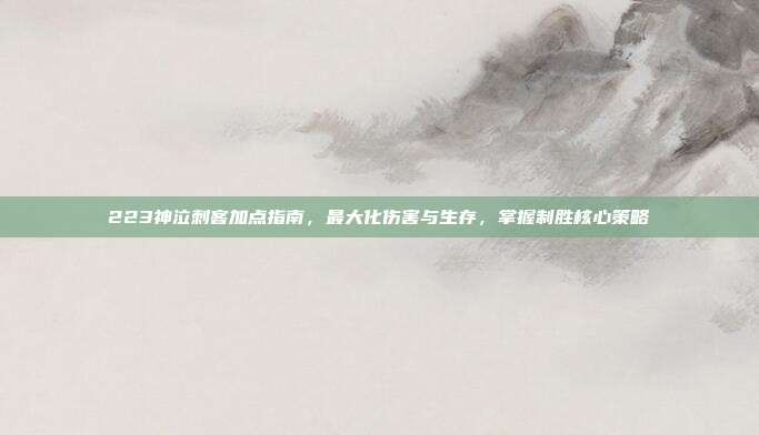 223神泣刺客加点指南,最大化伤害与生存,掌握制胜核心策略