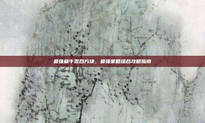 最强蜗牛混合方块,最强策略组合攻略指南