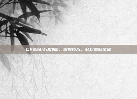 CF蓝钻活动攻略，掌握技巧，轻松赢取荣耀