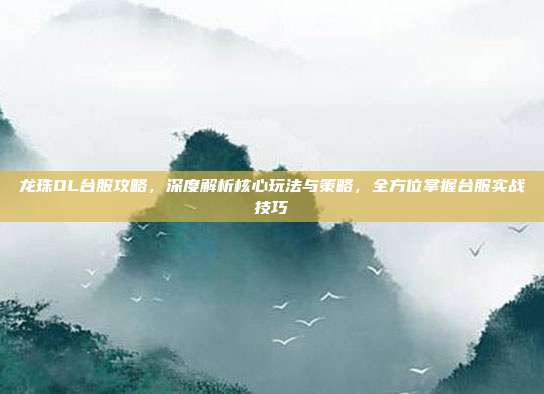 龙珠OL台服攻略,深度解析核心玩法与策略,全方位掌握台服实战技巧