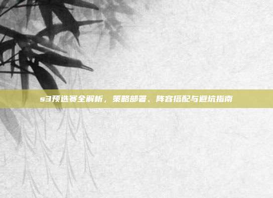 s3预选赛全解析，策略部署、阵容搭配与避坑指南