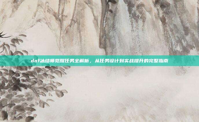 dnf冰结师觉醒任务全解析,从任务设计到实战提升的完整指南