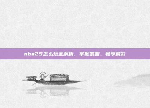 nba25怎么玩全解析，掌握策略，畅享精彩