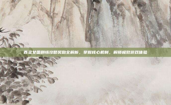 西梁女国剧情攻略奖励全解析,掌握核心机制,解锁极致游戏体验