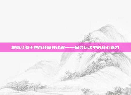 烟雨江湖千回百转属性详解——探寻玩法中的核心魅力