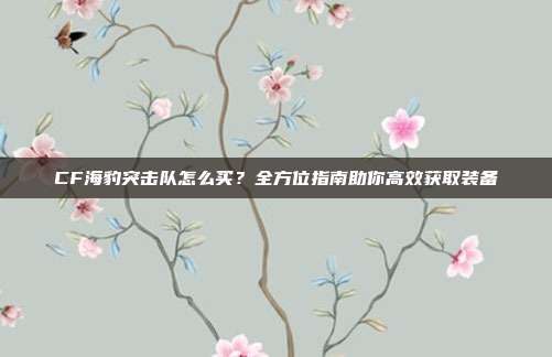 CF海豹突击队怎么买?全方位指南助你高效获取装备