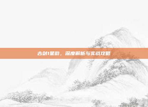 古剑1星韵,深度解析与实战攻略