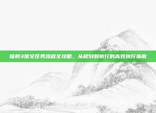 辐射3图文任务流程全攻略,从规划到执行的高效执行指南