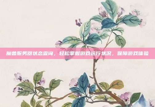 魔兽服务器状态查询,轻松掌握游戏运行状况,保障游戏体验
