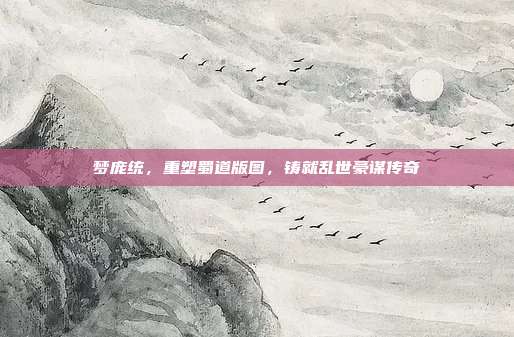 梦庞统,重塑蜀道版图,铸就乱世豪谋传奇