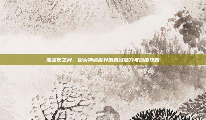 黑曜夜之翼，探索神秘世界的极致魅力与深度攻略