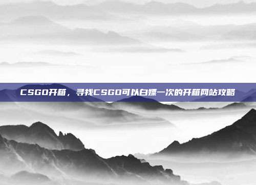 CSGO开箱,寻找CSGO可以白嫖一次的开箱网站攻略