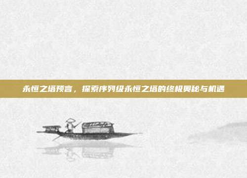 永恒之塔预言,探索序列级永恒之塔的终极奥秘与机遇