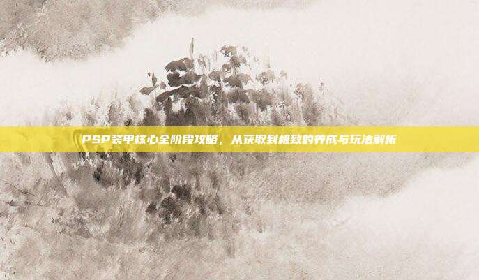 PSP装甲核心全阶段攻略，从获取到极致的养成与玩法解析