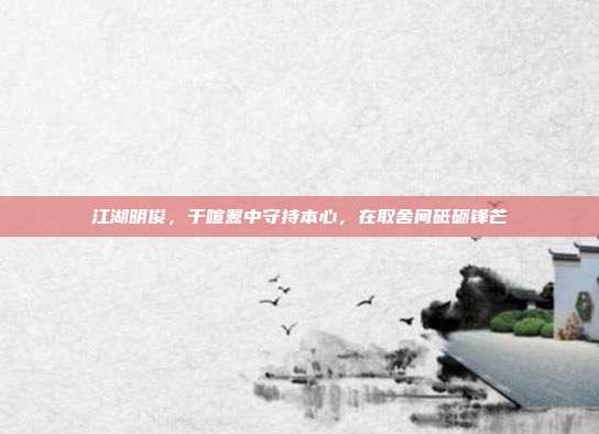江湖明俊,于喧嚣中守持本心,在取舍间砥砺锋芒