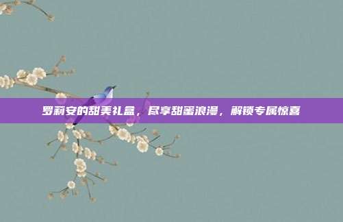 罗莉安的甜美礼盒，尽享甜蜜浪漫，解锁专属惊喜
