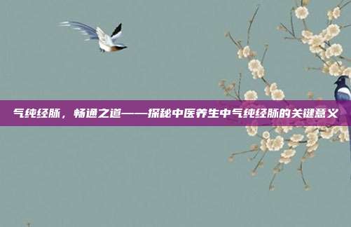 气纯经脉,畅通之道——探秘中医养生中气纯经脉的关键意义