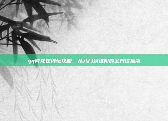 qq降龙在线玩攻略,从入门到进阶的全方位指南