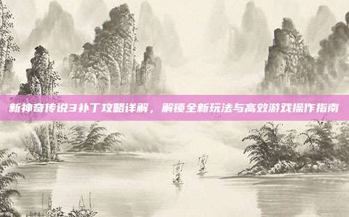 新神奇传说3补丁攻略详解,解锁全新玩法与高效游戏操作指南