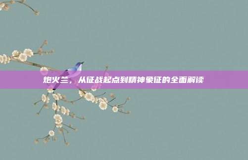 炮火兰,从征战起点到精神象征的全面解读