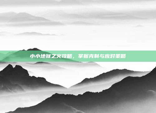 小小地狱之火攻略，掌握克制与应对策略