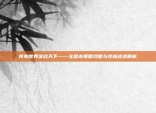 传奇世界决战天下——全版本策略攻略与终极战术解析