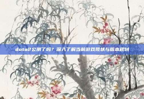 dota2公测了吗？深入了解当前游戏现状与版本规划