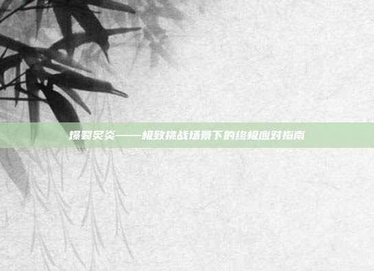 爆裂炙炎——极致挑战场景下的终极应对指南