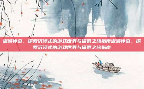 遨游传奇,探索沉浸式的游戏世界与探索之旅指南遨游传奇,探索沉浸式的游戏世界与探索之旅指南