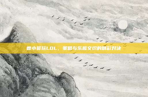 曾小贤玩LOL，策略与乐趣交织的精彩对决