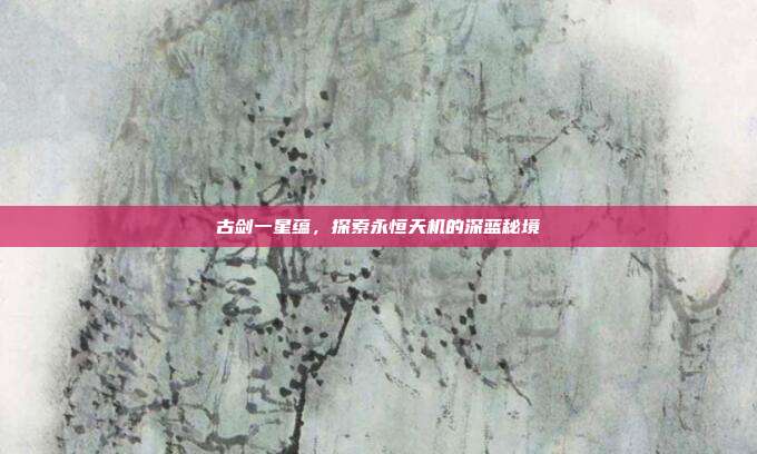 古剑一星蕴,探索永恒天机的深蓝秘境