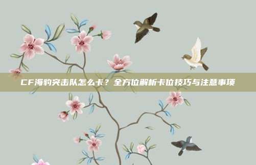 CF海豹突击队怎么卡？全方位解析卡位技巧与注意事项