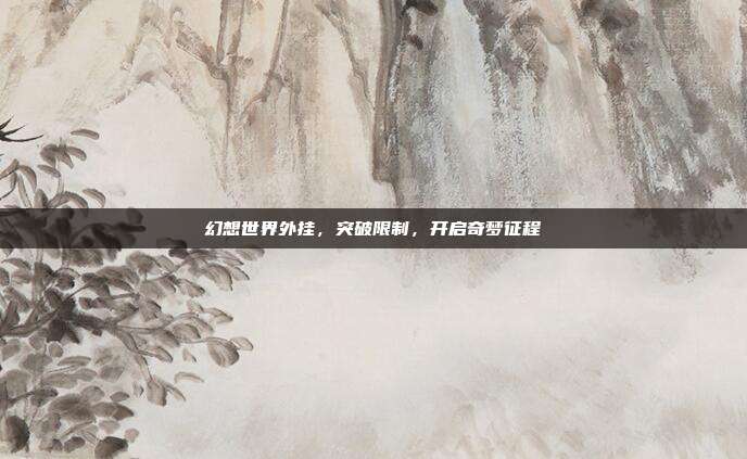 幻想世界外挂,突破限制,开启奇梦征程