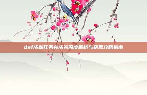 dnf成就任务完成券深度解析与获取攻略指南