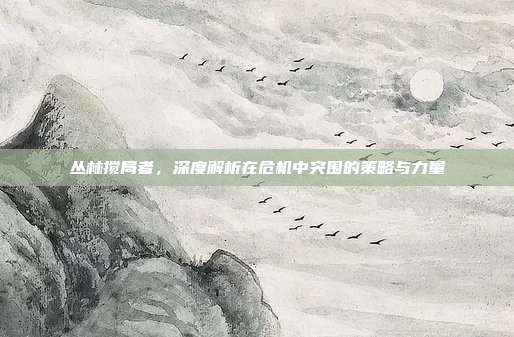 丛林搅局者，深度解析在危机中突围的策略与力量