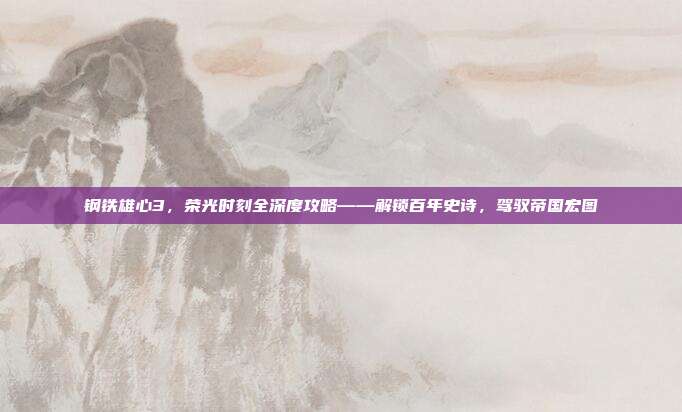 钢铁雄心3,荣光时刻全深度攻略——解锁百年史诗,驾驭帝国宏图