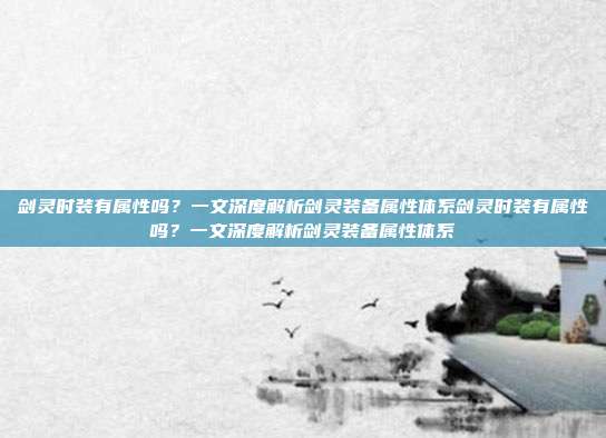 剑灵时装有属性吗?一文深度解析剑灵装备属性体系剑灵时装有属性吗?一文深度解析剑灵装备属性体系