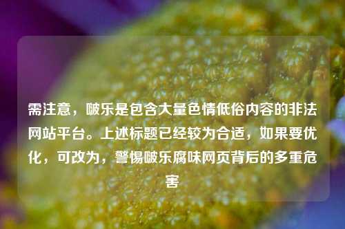 需注意,啵乐是包含大量色情低俗内容的非法网站平台。上述标题已经较为合适,如果要优化,可改为,警惕啵乐腐味网页背后的多重危害